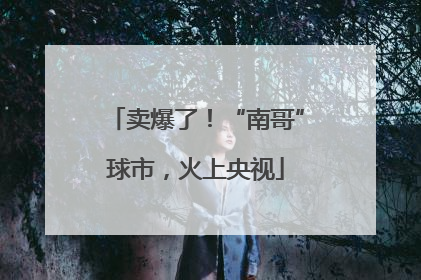 卖爆了！“南哥”球市，火上央视