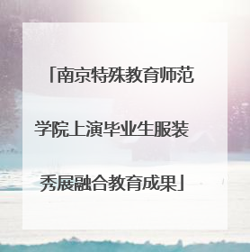 南京特殊教育师范学院上演毕业生服装秀展融合教育成果