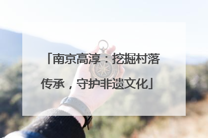 南京高淳：挖掘村落传承，守护非遗文化