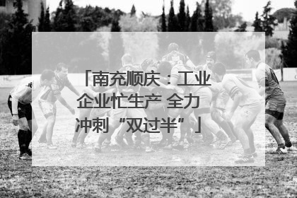 南充顺庆：工业企业忙生产 全力冲刺“双过半”
