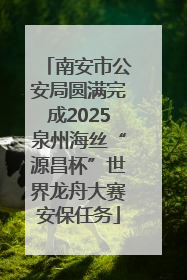南安市公安局圆满完成2025泉州海丝“源昌杯”世界龙舟大赛安保任务