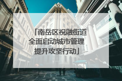 南岳区祝融街道全面启动城市管理提升攻坚行动