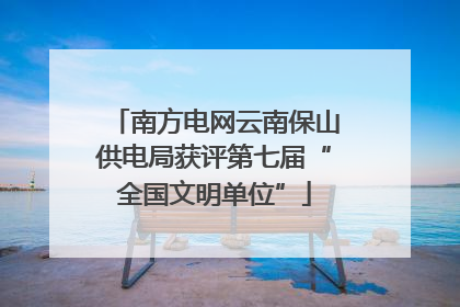 南方电网云南保山供电局获评第七届“全国文明单位”