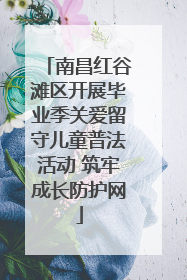 南昌红谷滩区开展毕业季关爱留守儿童普法活动 筑牢成长防护网