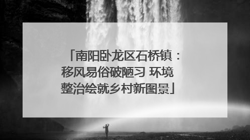 南阳卧龙区石桥镇：移风易俗破陋习 环境整治绘就乡村新图景