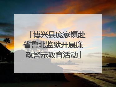 博兴县庞家镇赴省鲁北监狱开展廉政警示教育活动