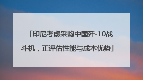 印尼考虑采购中国歼-10战斗机，正评估性能与成本优势