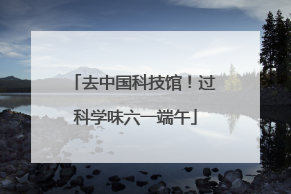 去中国科技馆！过科学味六一端午
