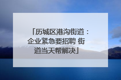历城区港沟街道：企业紧急要招聘 街道当天帮解决