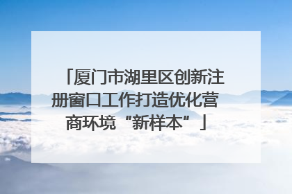 厦门市湖里区创新注册窗口工作打造优化营商环境“新样本”