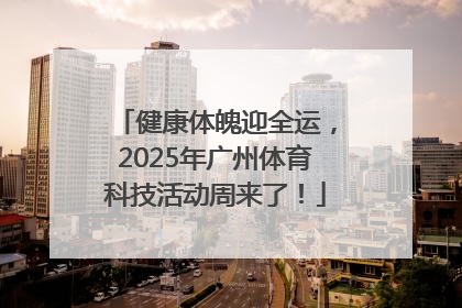 健康体魄迎全运，2025年广州体育科技活动周来了！