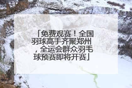 免费观赛！全国羽球高手齐聚郑州，全运会群众羽毛球预赛即将开赛