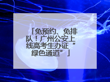 免预约、免排队！广州公安上线高考生办证“绿色通道”