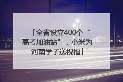 全省设立400个“高考加油站”，小米为河南学子送祝福