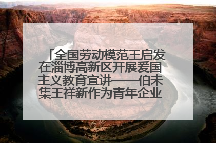 全国劳动模范王启发在淄博高新区开展爱国主义教育宣讲——伯未集王祥新作为青年企业家代表作主题演讲