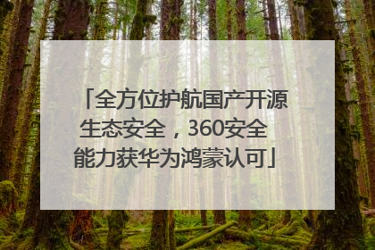 全方位护航国产开源生态安全，360安全能力获华为鸿蒙认可