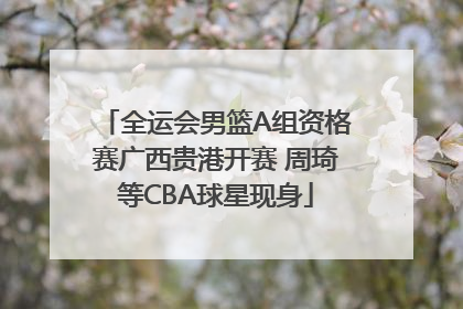 全运会男篮A组资格赛广西贵港开赛 周琦等CBA球星现身