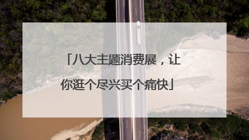 八大主题消费展，让你逛个尽兴买个痛快