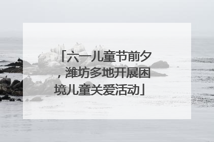 六一儿童节前夕，潍坊多地开展困境儿童关爱活动
