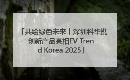 共绘绿色未来丨深圳科华携创新产品亮相EV Trend Korea 2025