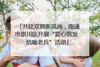 共建双拥新风尚，南通市崇川区开展“爱心剪发 情暖老兵”活动