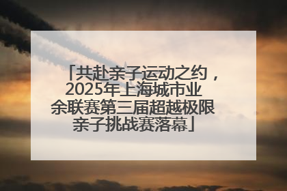 共赴亲子运动之约，2025年上海城市业余联赛第三届超越极限亲子挑战赛落幕