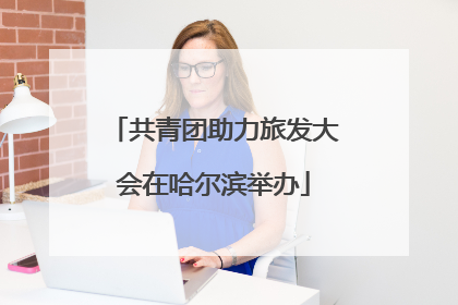 共青团助力旅发大会在哈尔滨举办