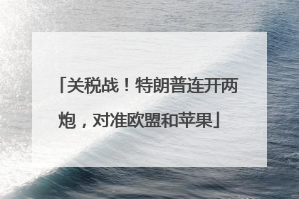 关税战！特朗普连开两炮，对准欧盟和苹果