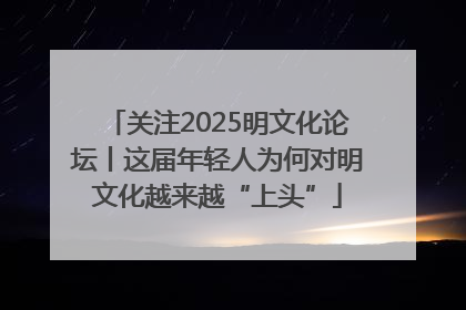 关注2025明文化论坛丨这届年轻人为何对明文化越来越“上头”