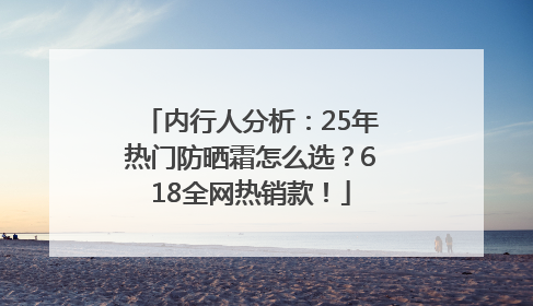 内行人分析：25年热门防晒霜怎么选？618全网热销款！