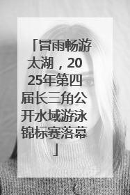 冒雨畅游太湖，2025年第四届长三角公开水域游泳锦标赛落幕
