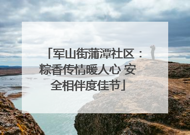 军山街蒲潭社区：粽香传情暖人心 安全相伴度佳节