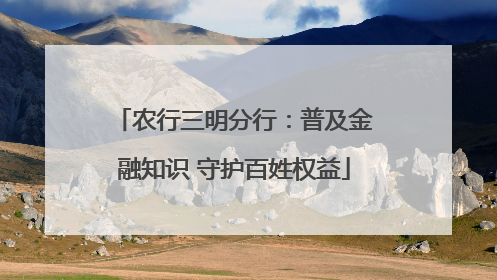 农行三明分行：普及金融知识 守护百姓权益