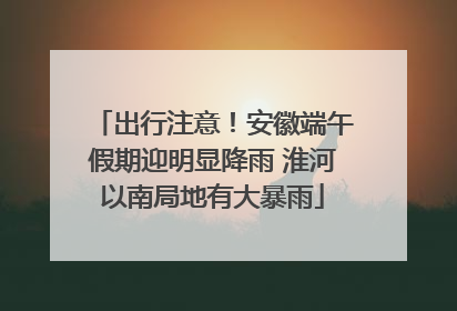 出行注意！安徽端午假期迎明显降雨 淮河以南局地有大暴雨
