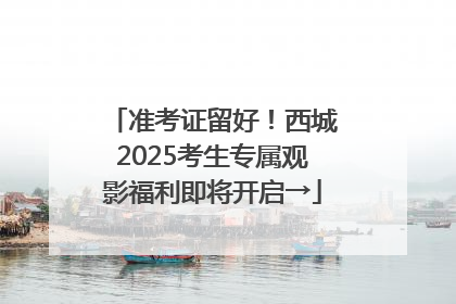 准考证留好！西城2025考生专属观影福利即将开启→