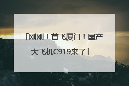 刚刚！首飞厦门！国产大飞机C919来了