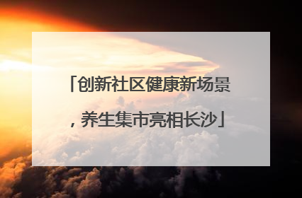 创新社区健康新场景，养生集市亮相长沙
