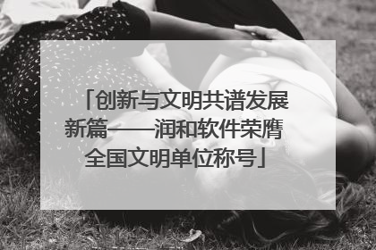 创新与文明共谱发展新篇——润和软件荣膺全国文明单位称号