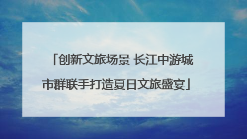 创新文旅场景 长江中游城市群联手打造夏日文旅盛宴