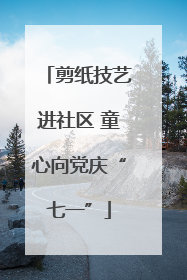 剪纸技艺进社区 童心向党庆“七一”