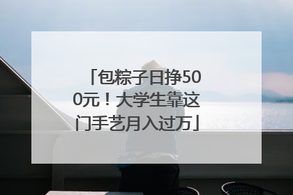 包粽子日挣500元！大学生靠这门手艺月入过万