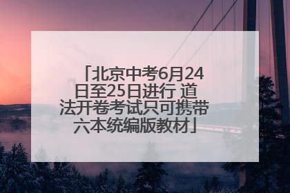 北京中考6月24日至25日进行 道法开卷考试只可携带六本统编版教材