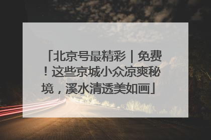 北京号最精彩｜免费！这些京城小众凉爽秘境，溪水清透美如画