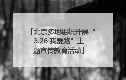 北京多地组织开展“5.26 我爱路”主题宣传教育活动