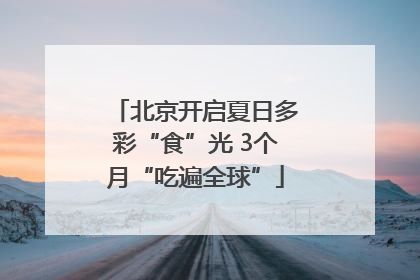 北京开启夏日多彩“食”光 3个月“吃遍全球”