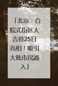 北京：合院式街区大吉巷25日亮相！吸引大批市民涌入
