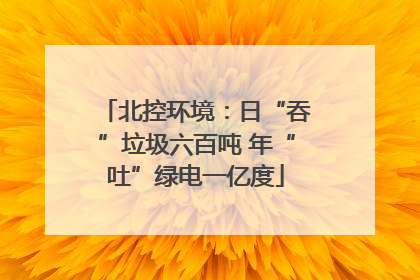 北控环境：日“吞”垃圾六百吨 年“吐”绿电一亿度