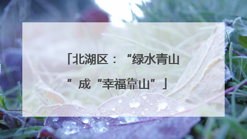 北湖区：“绿水青山”成“幸福靠山”