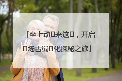 坐上动⻋来这⾥，开启⼀场古蜀⽂化探秘之旅