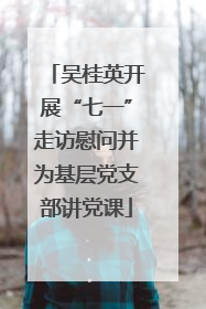 吴桂英开展“七一”走访慰问并为基层党支部讲党课
